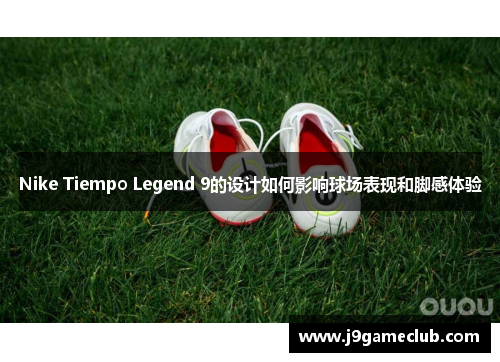 Nike Tiempo Legend 9的设计如何影响球场表现和脚感体验