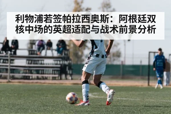 利物浦若签帕拉西奥斯：阿根廷双核中场的英超适配与战术前景分析