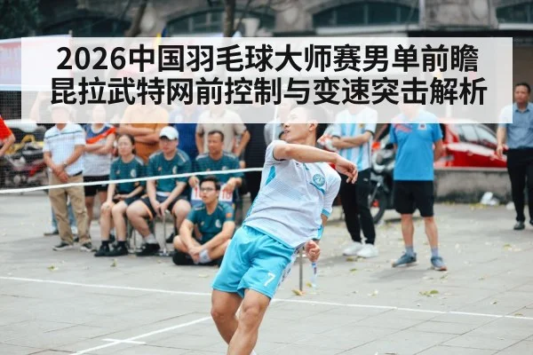 2026中国羽毛球大师赛男单前瞻 昆拉武特网前控制与变速突击解析 - jiuyouhui