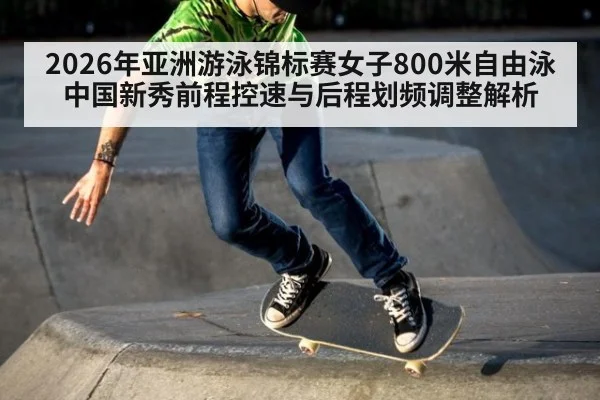2026年亚洲游泳锦标赛女子800米自由泳中国新秀前程控速与后程划频调整解析 - j9 game