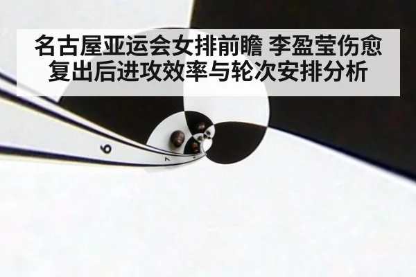 名古屋亚运会女排前瞻 李盈莹伤愈复出后进攻效率与轮次安排分析 - j9 game