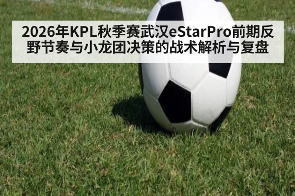 2026年KPL秋季赛武汉eStarPro前期反野节奏与小龙团决策的战术解析与复盘 - j9 game