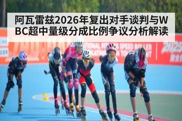 阿瓦雷兹2026年复出对手谈判与WBC超中量级分成比例争议分析解读