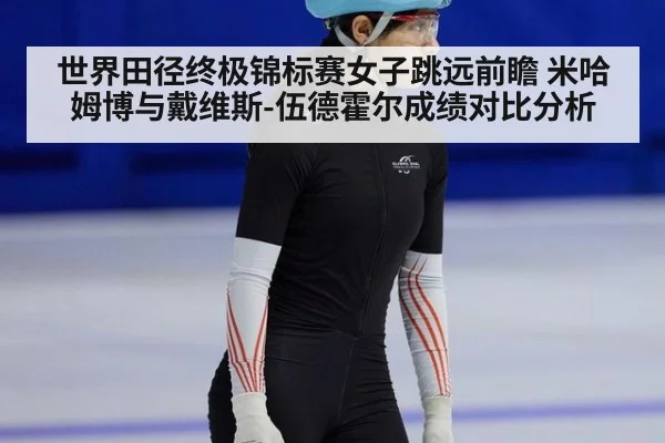 世界田径终极锦标赛女子跳远前瞻 米哈姆博与戴维斯-伍德霍尔成绩对比分析