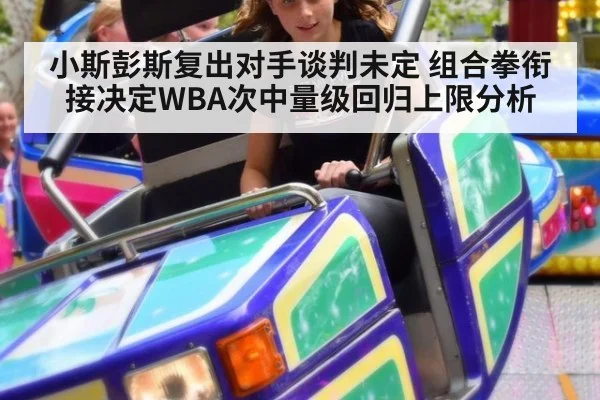 小斯彭斯复出对手谈判未定 组合拳衔接决定WBA次中量级回归上限分析